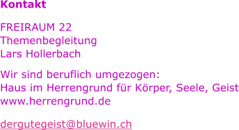 Kontakt FREIRAUM 22 Themenbegleitung Lars Hollerbach Wir sind beruflich umgezogen: Haus im Herrengrund fr Krper, Seele, Geist www.herrengrund.de dergutegeist@bluewin.ch